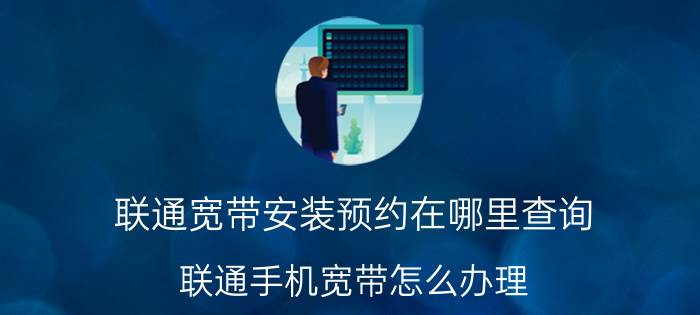 联通宽带安装预约在哪里查询 联通手机宽带怎么办理？